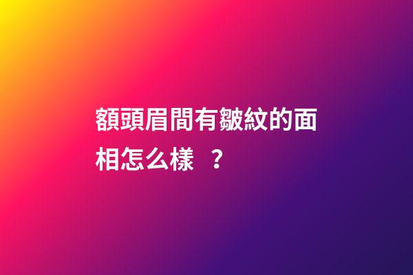 額頭眉間有皺紋的面相怎么樣？